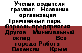 Ученик водителя трамвая › Название организации ­ Трамвайный парк №1 › Отрасль предприятия ­ Другое › Минимальный оклад ­ 12 000 - Все города Работа » Вакансии   . Крым,Бахчисарай